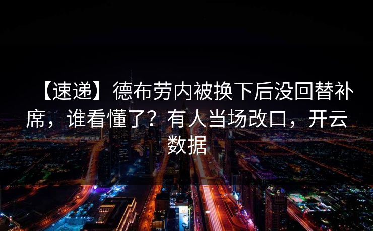【速递】德布劳内被换下后没回替补席,谁看懂了?有人当场改口,开云数据 【速递】德布劳内被换下后没回替补席,谁看懂了?有人当场改口,开云数据